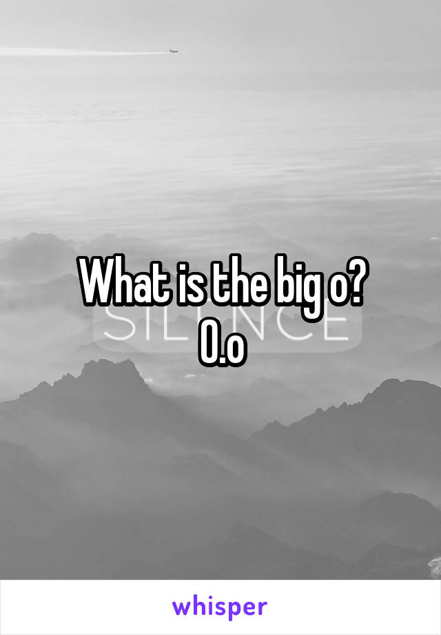 What is the big o?
O.o