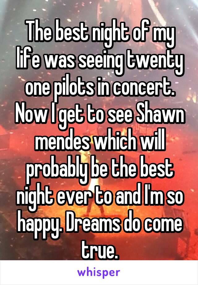 The best night of my life was seeing twenty one pilots in concert. Now I get to see Shawn mendes which will probably be the best night ever to and I'm so happy. Dreams do come true.