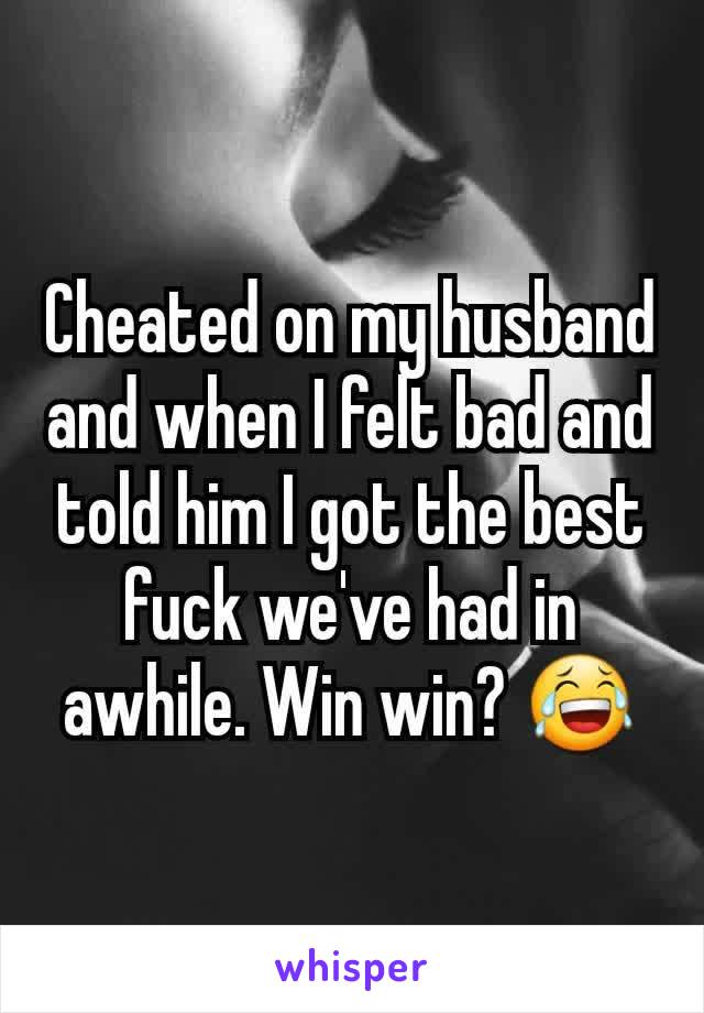 Cheated on my husband and when I felt bad and told him I got the best fuck we've had in awhile. Win win? 😂