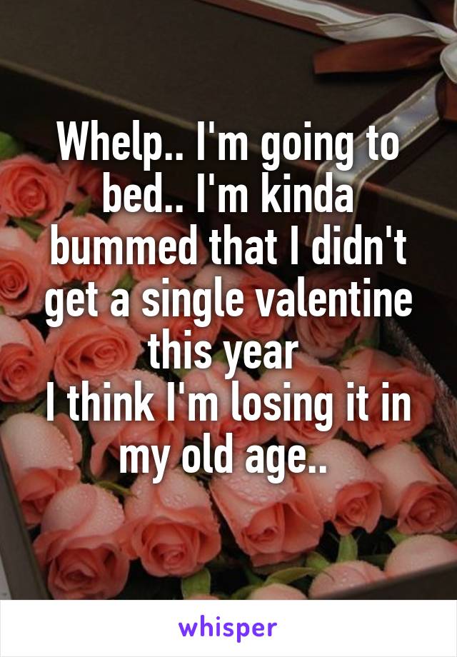 Whelp.. I'm going to bed.. I'm kinda bummed that I didn't get a single valentine this year 
I think I'm losing it in my old age.. 
