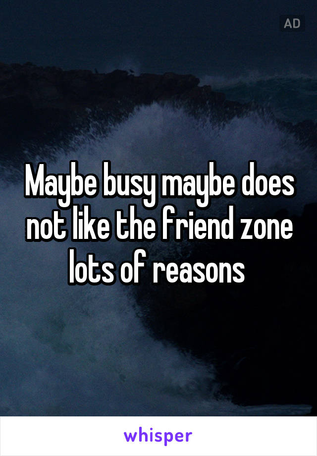 Maybe busy maybe does not like the friend zone lots of reasons 