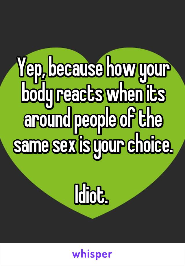 Yep, because how your body reacts when its around people of the same sex is your choice. 
Idiot. 