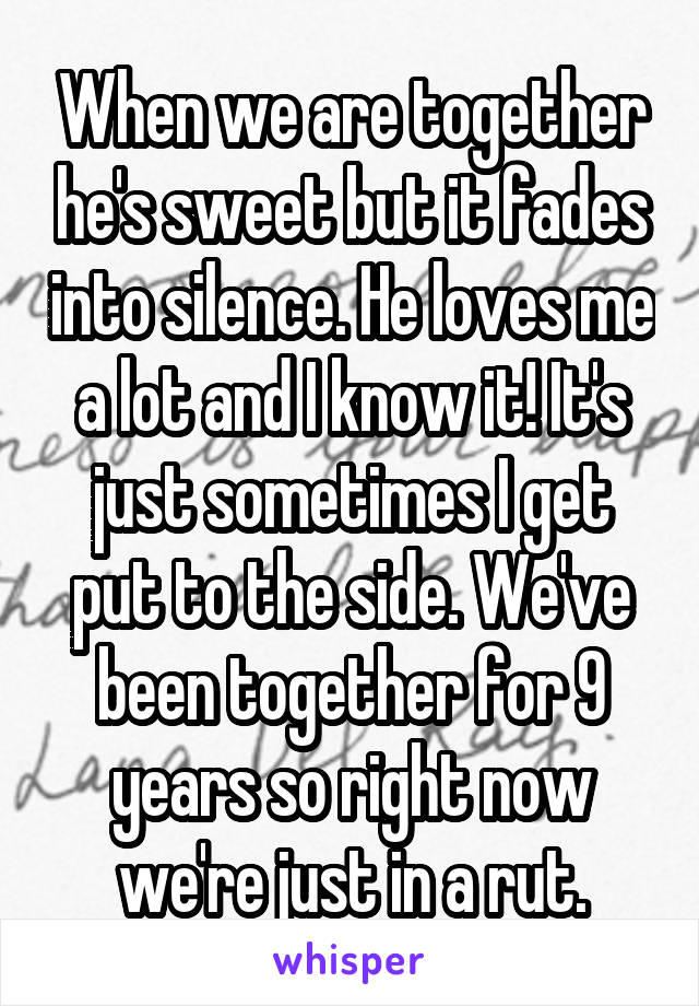 When we are together he's sweet but it fades into silence. He loves me a lot and I know it! It's just sometimes I get put to the side. We've been together for 9 years so right now we're just in a rut.