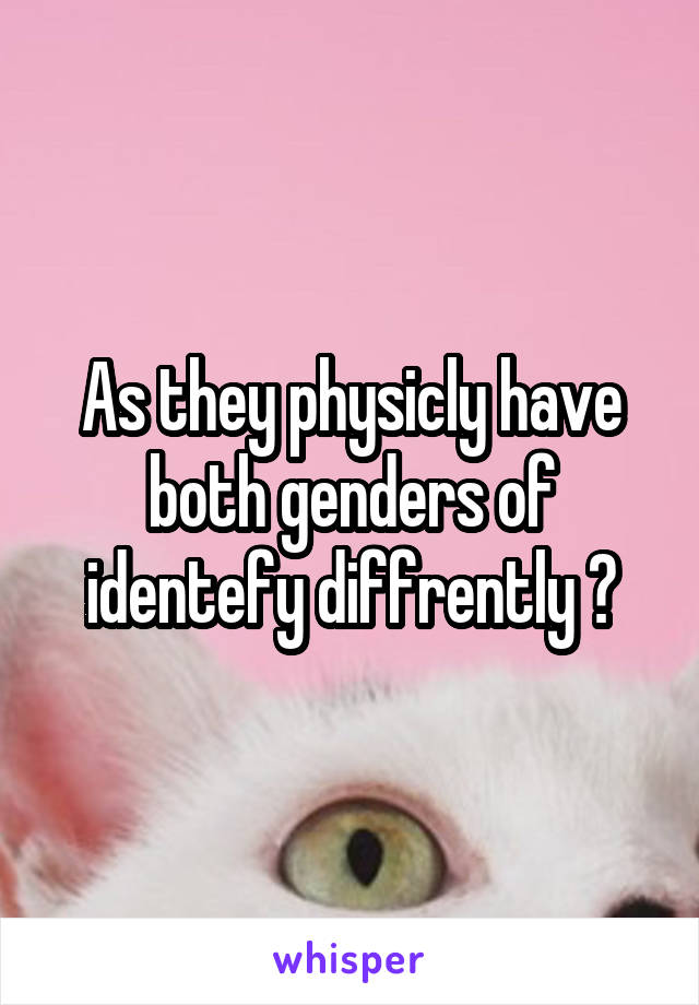 As they physicly have both genders of identefy diffrently ?