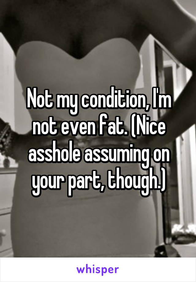 Not my condition, I'm not even fat. (Nice asshole assuming on your part, though.)