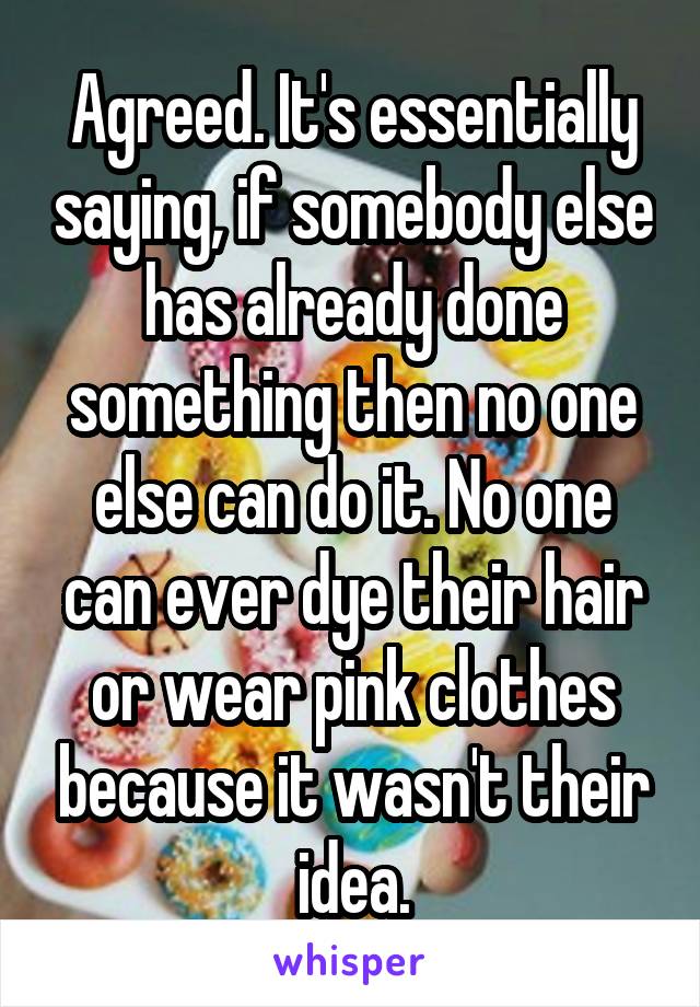 Agreed. It's essentially saying, if somebody else has already done something then no one else can do it. No one can ever dye their hair or wear pink clothes because it wasn't their idea.