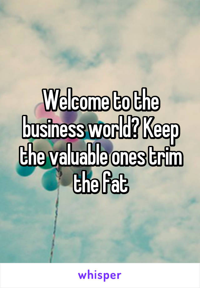 Welcome to the business world? Keep the valuable ones trim the fat