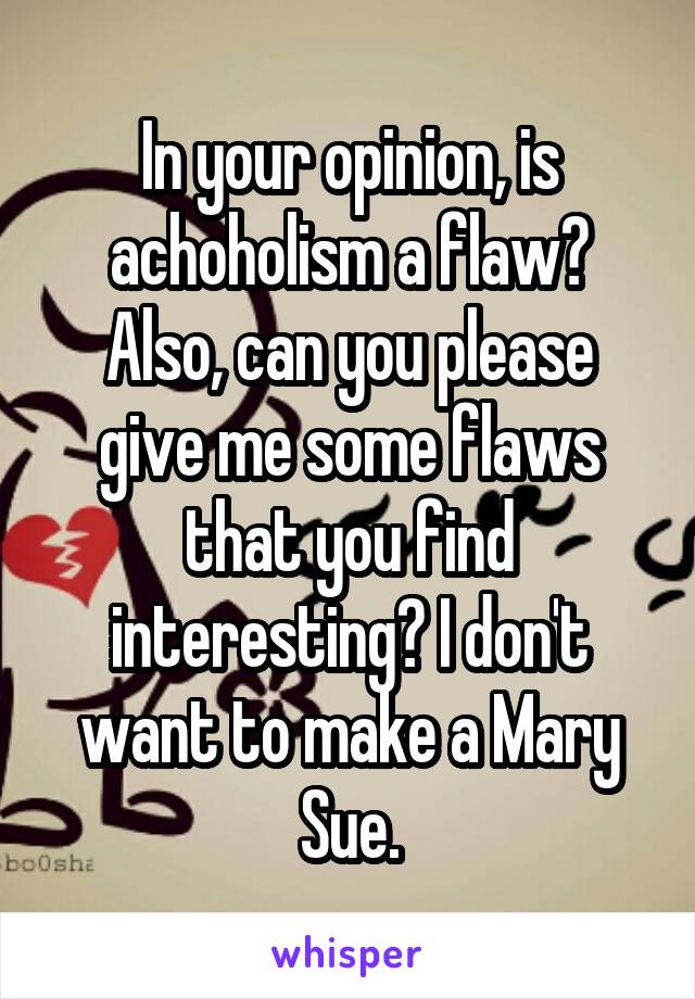 In your opinion, is achoholism a flaw? Also, can you please give me some flaws that you find interesting? I don't want to make a Mary Sue.