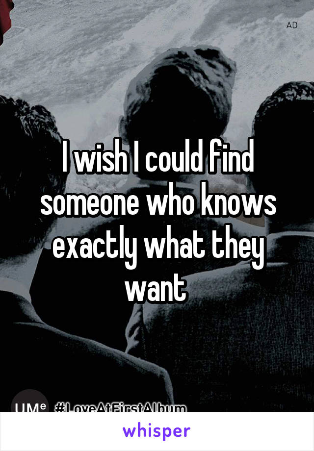 I wish I could find someone who knows exactly what they want 