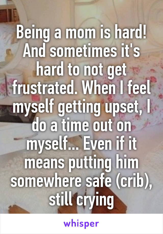 Being a mom is hard! And sometimes it's hard to not get frustrated. When I feel myself getting upset, I do a time out on myself... Even if it means putting him somewhere safe (crib), still crying