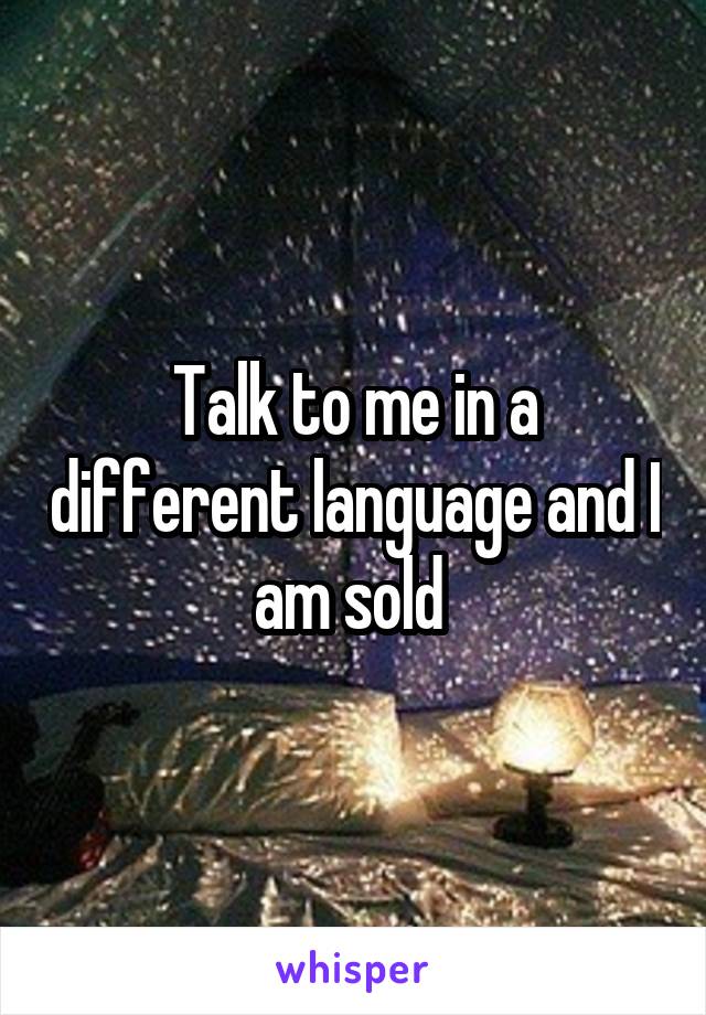 Talk to me in a different language and I am sold 