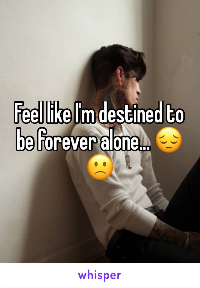 Feel like I'm destined to be forever alone... 😔🙁