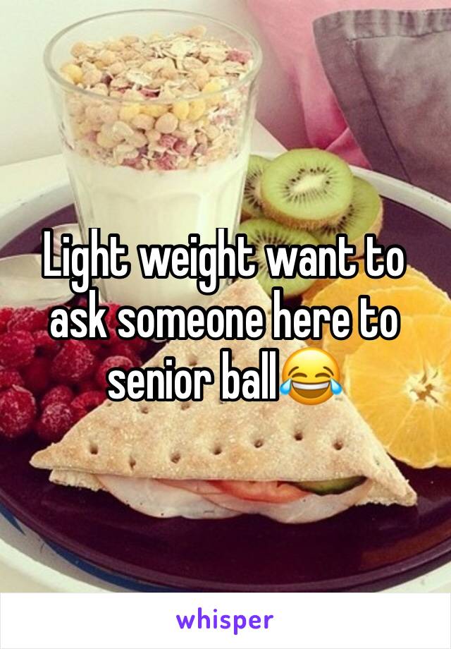 Light weight want to ask someone here to senior ball😂 