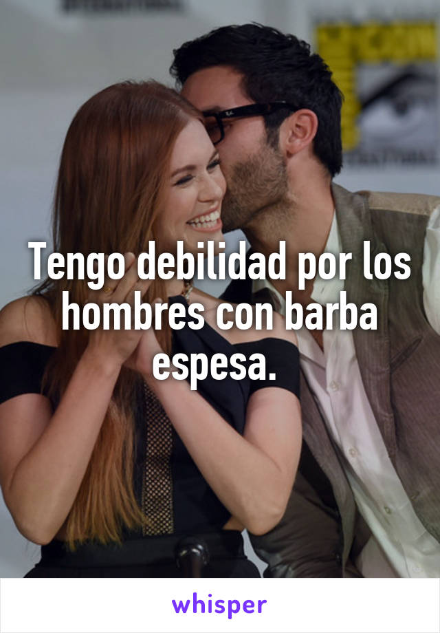 Tengo debilidad por los hombres con barba espesa. 