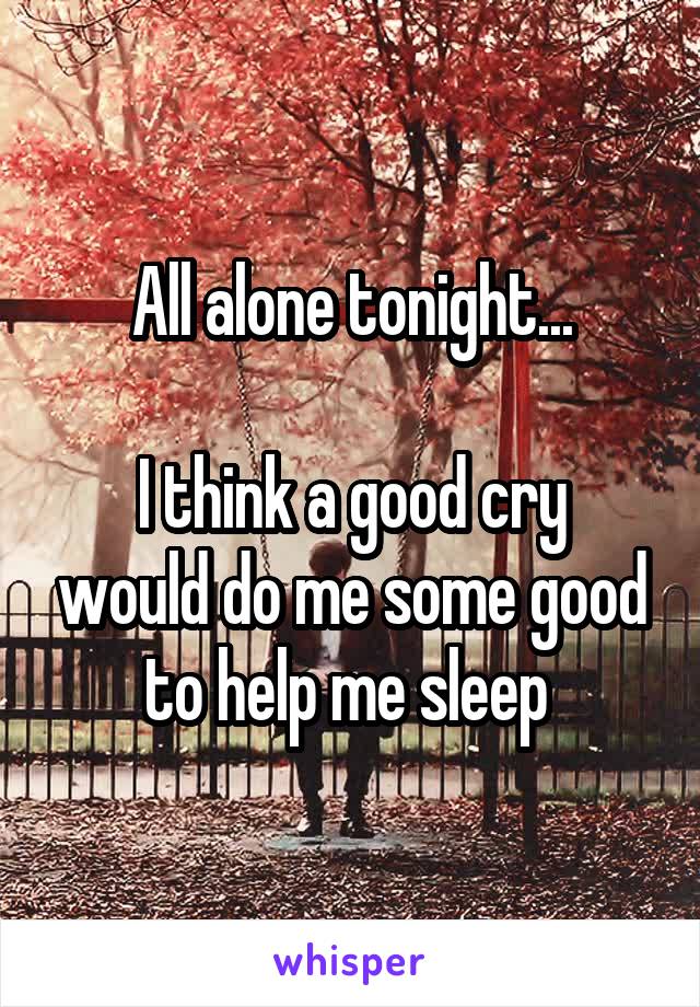 All alone tonight...

I think a good cry would do me some good to help me sleep 