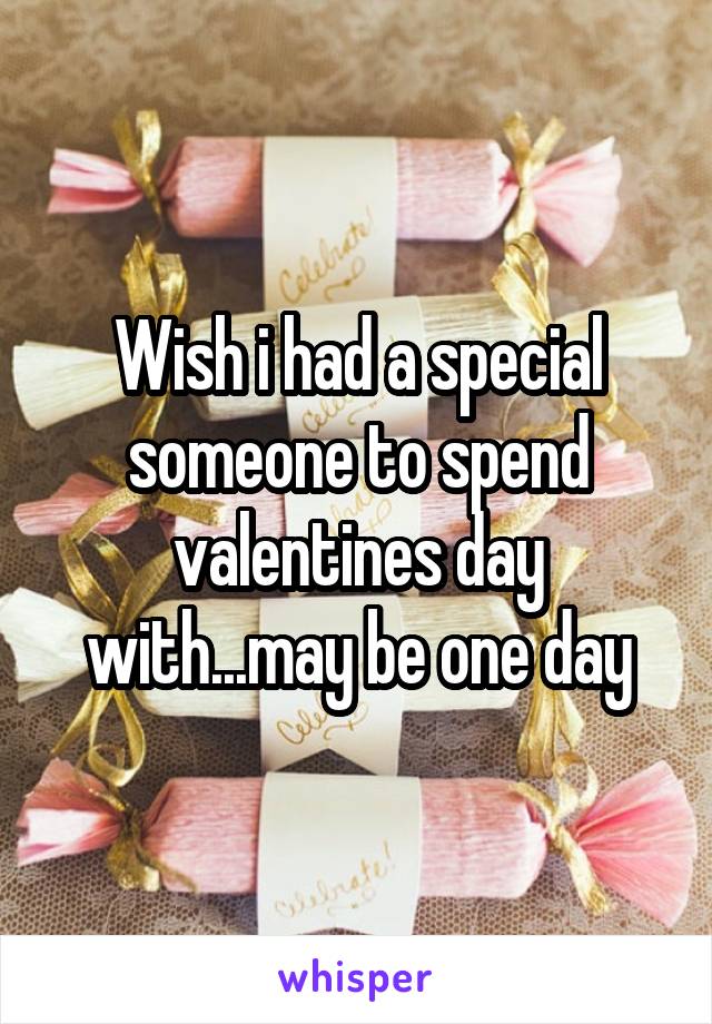 Wish i had a special someone to spend valentines day with...may be one day