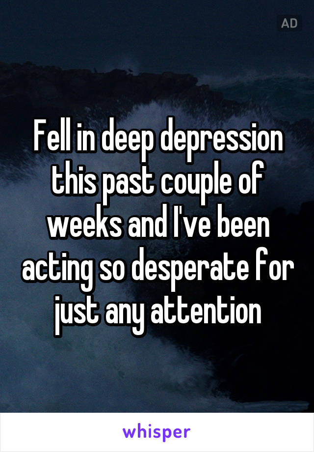 Fell in deep depression this past couple of weeks and I've been acting so desperate for just any attention