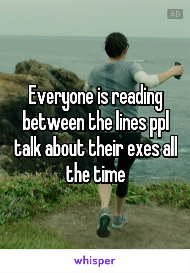 Everyone is reading between the lines ppl talk about their exes all the time