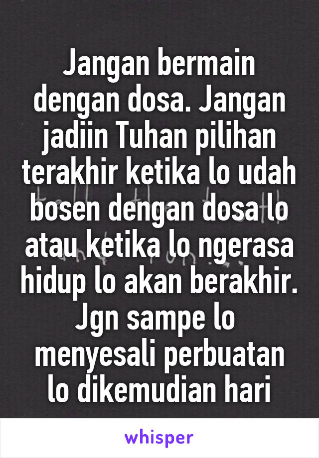 Jangan bermain dengan dosa. Jangan jadiin Tuhan pilihan terakhir ketika lo udah bosen dengan dosa lo atau ketika lo ngerasa hidup lo akan berakhir.
Jgn sampe lo  menyesali perbuatan lo dikemudian hari