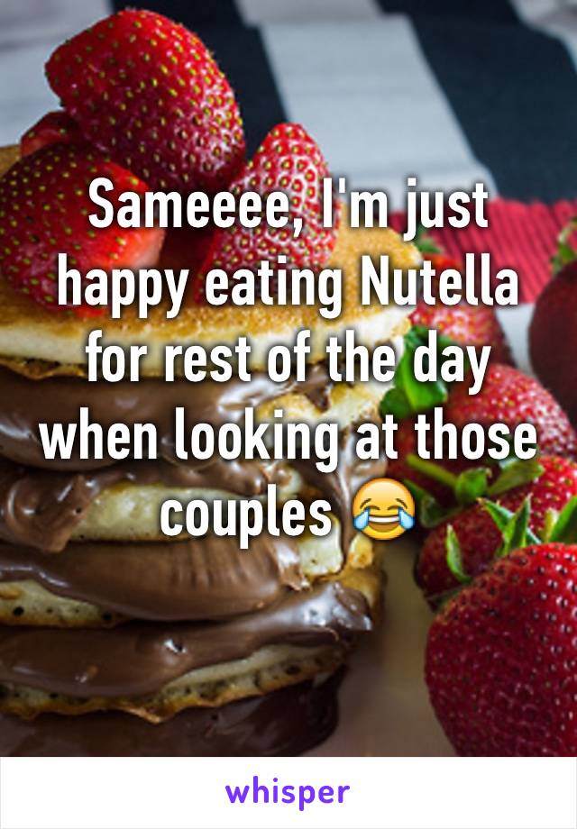 Sameeee, I'm just happy eating Nutella for rest of the day when looking at those couples 😂