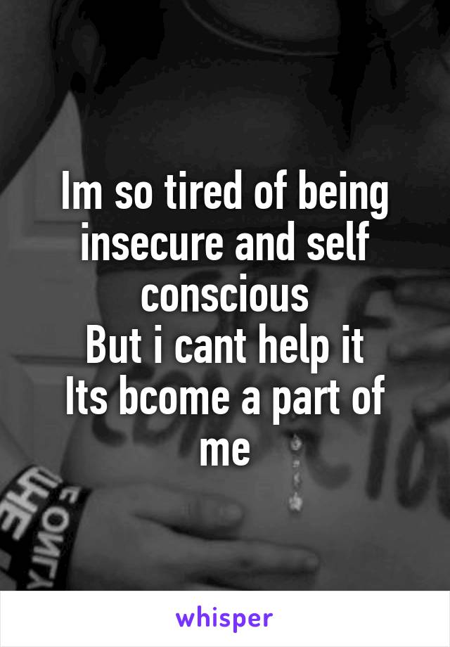 Im so tired of being insecure and self conscious
But i cant help it
Its bcome a part of me