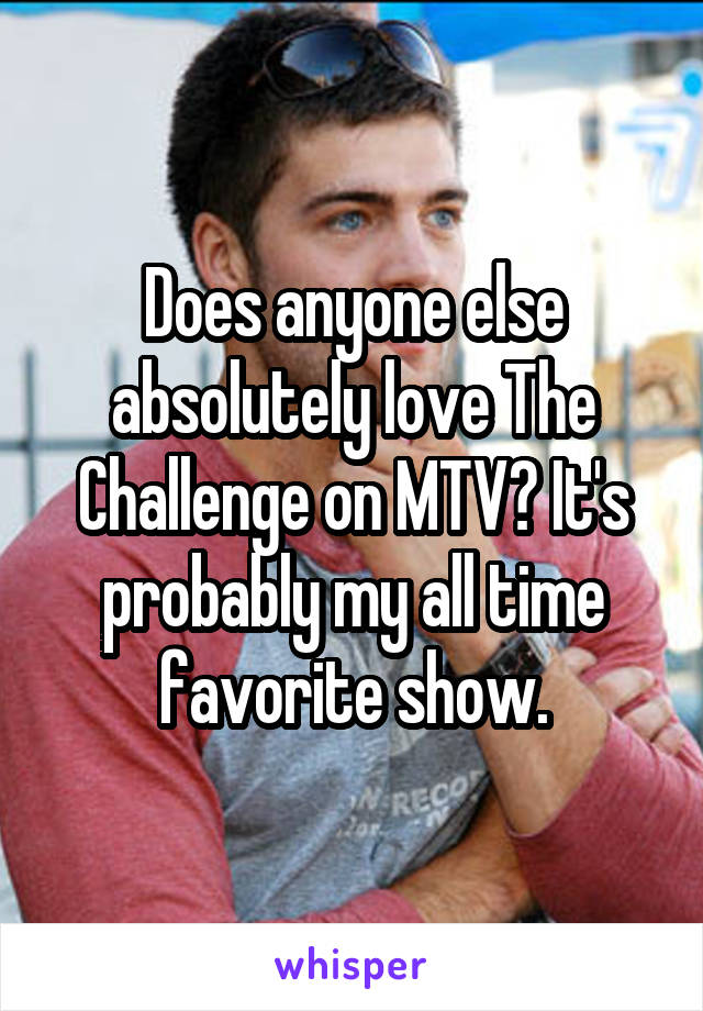 Does anyone else absolutely love The Challenge on MTV? It's probably my all time favorite show.