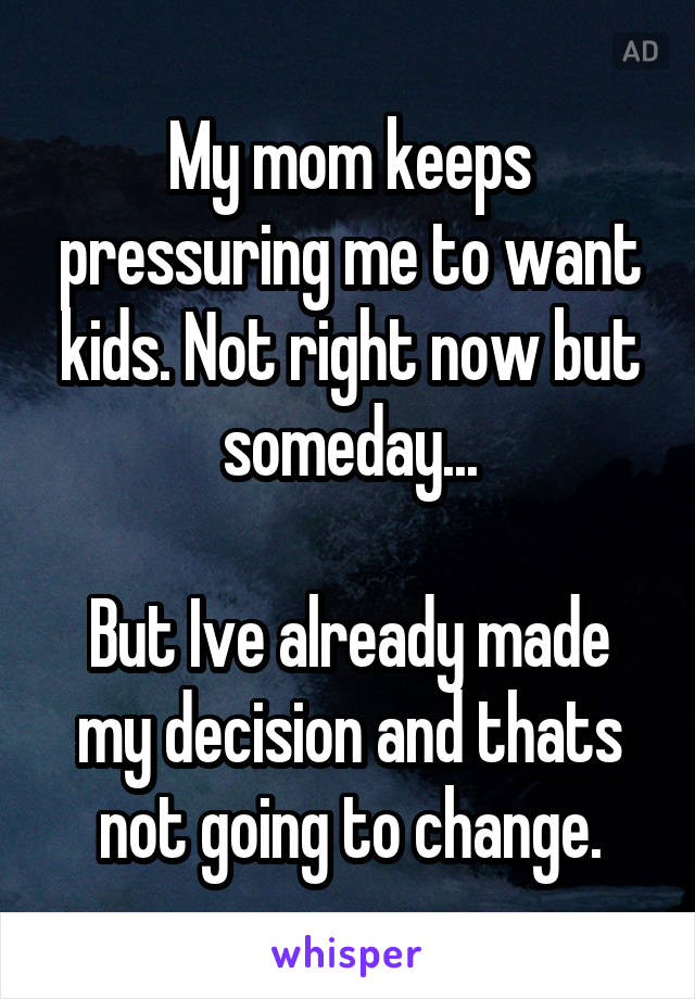 My mom keeps pressuring me to want kids. Not right now but someday...

But Ive already made my decision and thats not going to change.