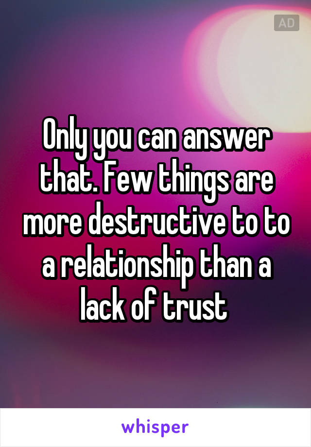 Only you can answer that. Few things are more destructive to to a relationship than a lack of trust 