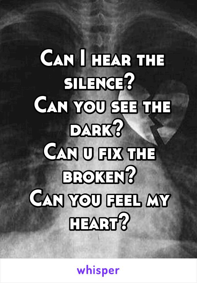  Can I hear the silence?
 Can you see the dark? 
Can u fix the broken?
Can you feel my heart?