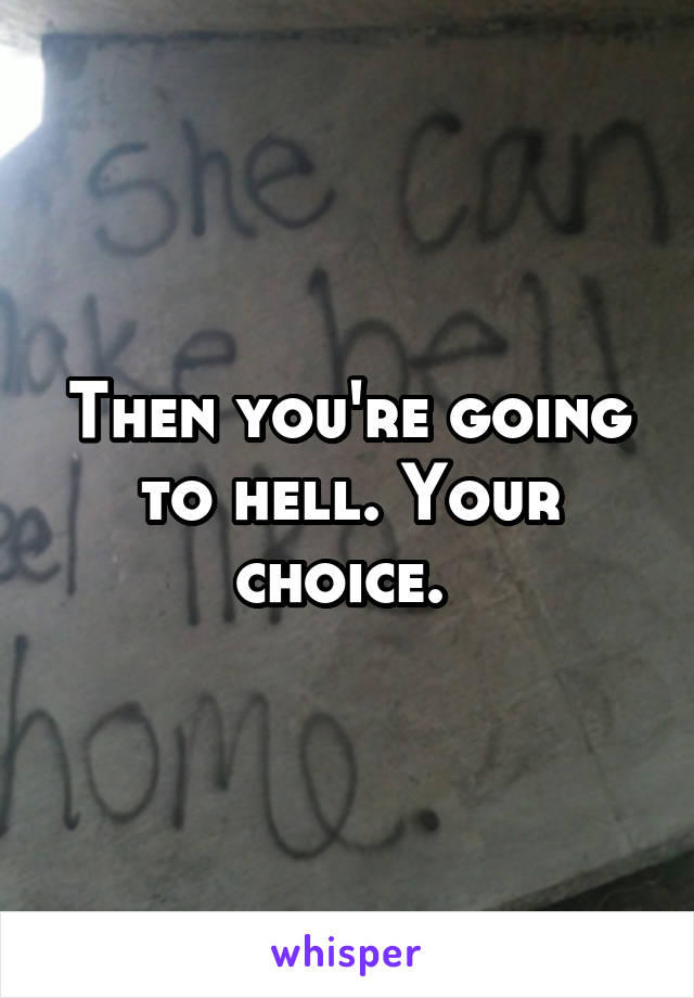 Then you're going to hell. Your choice. 