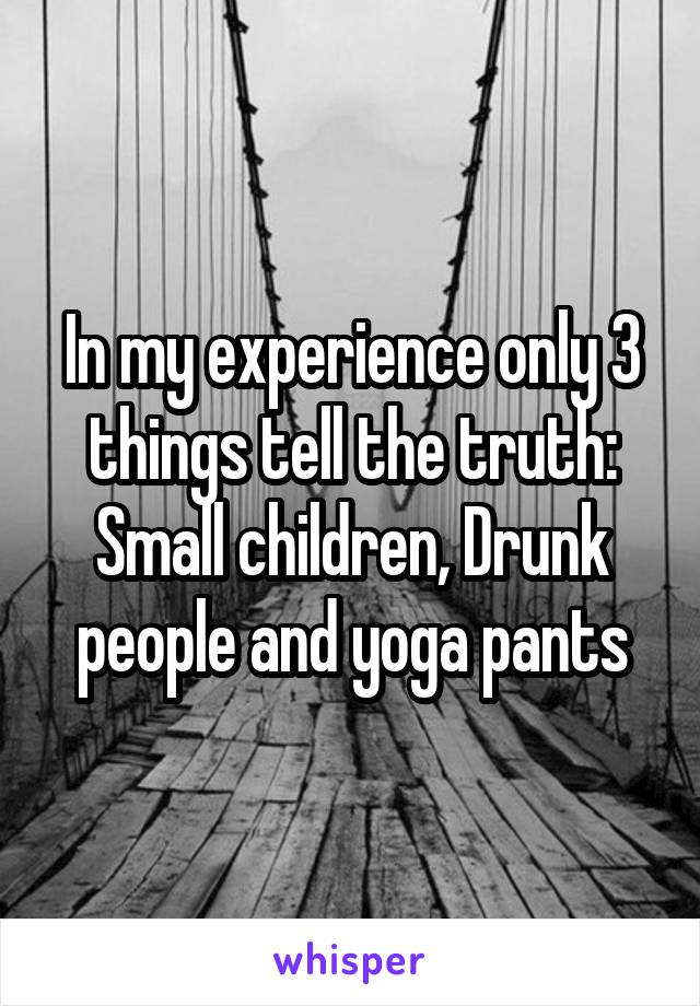 In my experience only 3 things tell the truth: Small children, Drunk people and yoga pants