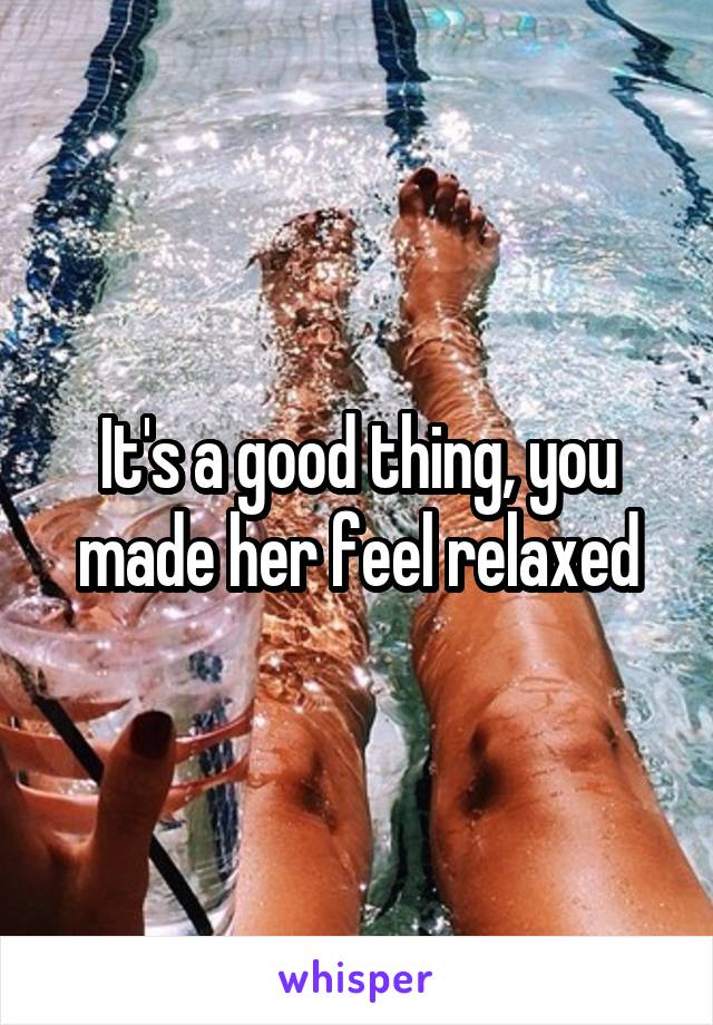 It's a good thing, you made her feel relaxed