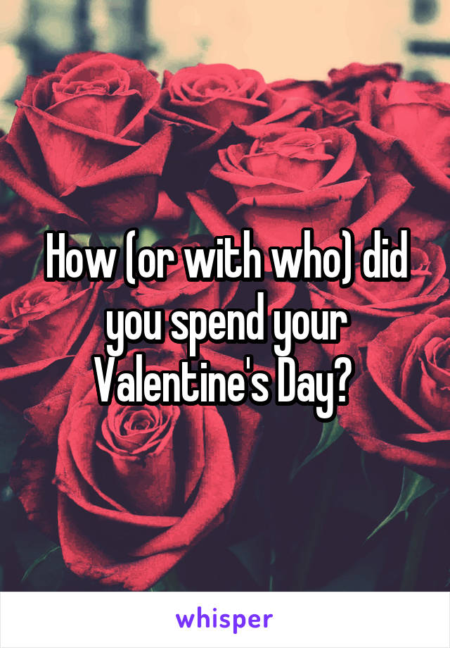 How (or with who) did you spend your Valentine's Day? 