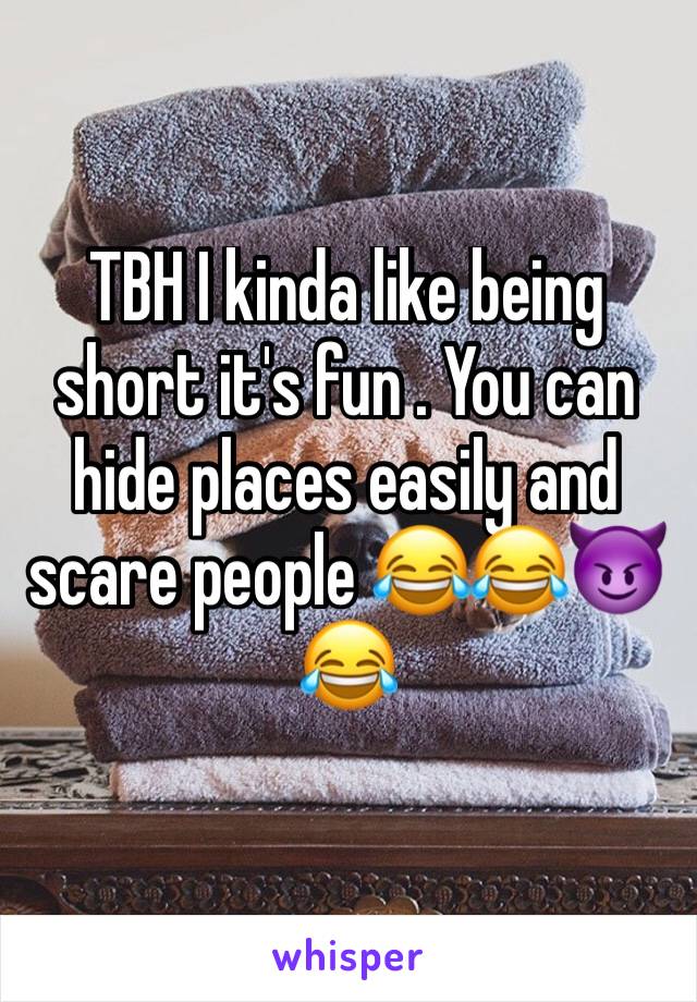 TBH I kinda like being short it's fun . You can hide places easily and scare people 😂😂😈😂