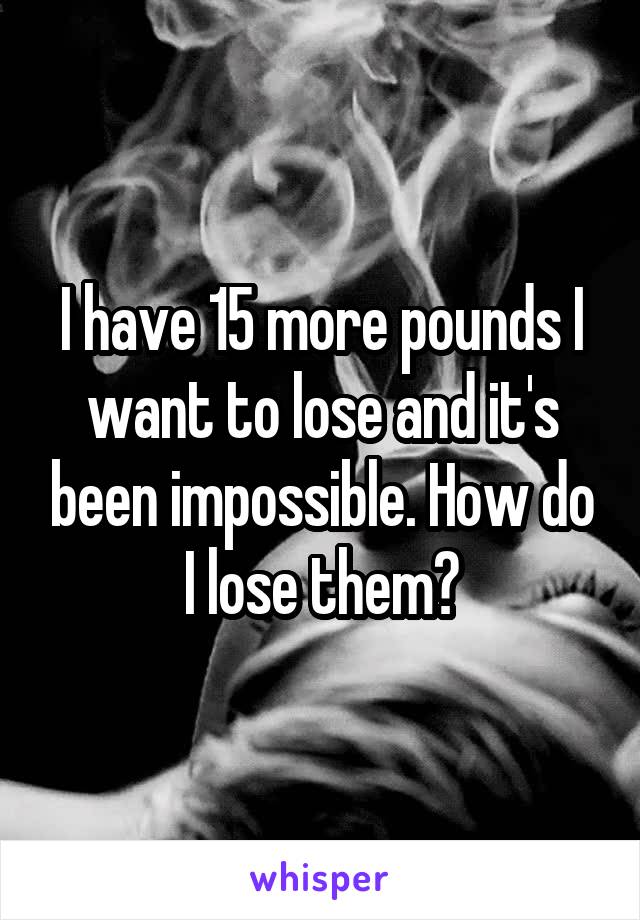 I have 15 more pounds I want to lose and it's been impossible. How do I lose them?