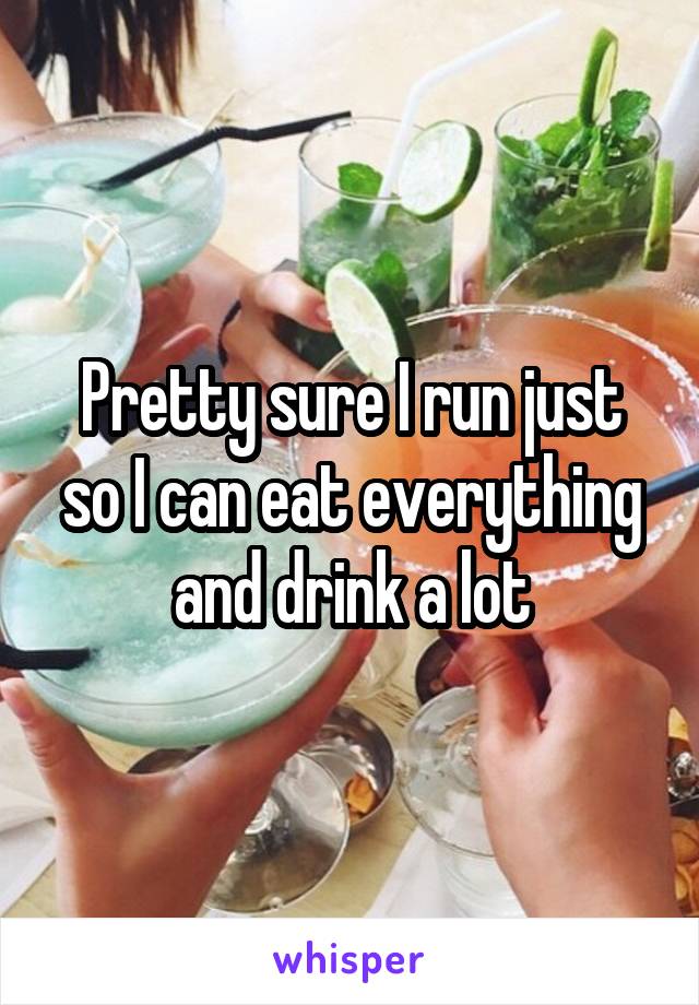 Pretty sure I run just so I can eat everything and drink a lot