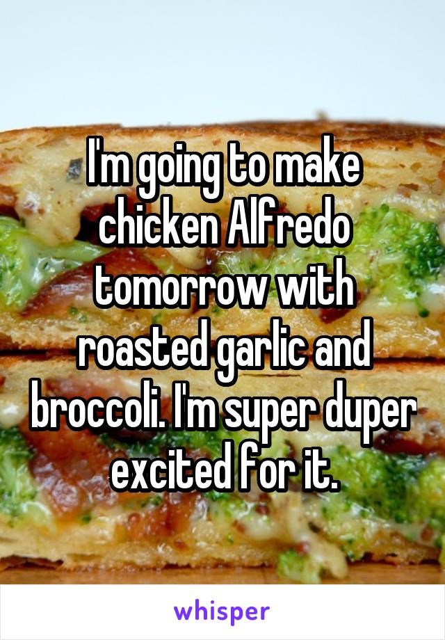 I'm going to make chicken Alfredo tomorrow with roasted garlic and broccoli. I'm super duper excited for it.