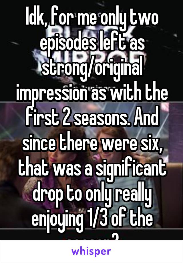 Idk, for me only two episodes left as strong/original impression as with the first 2 seasons. And since there were six, that was a significant drop to only really enjoying 1/3 of the season?