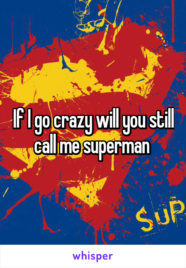 If I go crazy will you still call me superman 