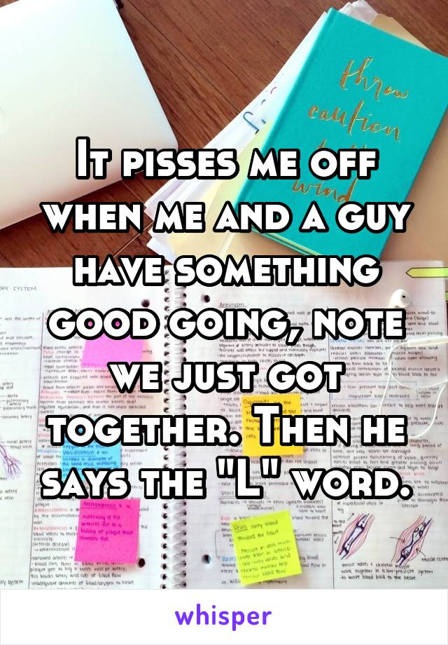 It pisses me off when me and a guy have something good going, note we just got together. Then he says the "L" word.