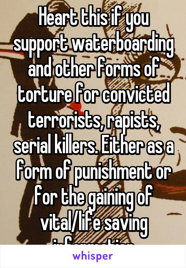 Heart this if you support waterboarding and other forms of torture for convicted terrorists, rapists, serial killers. Either as a form of punishment or for the gaining of vital/life saving information