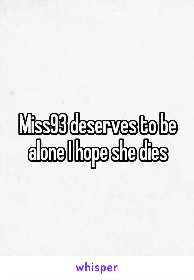 Miss93 deserves to be alone I hope she dies