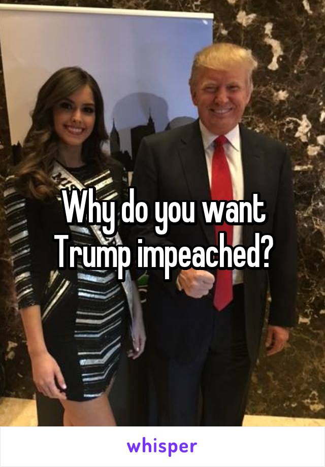 Why do you want Trump impeached?