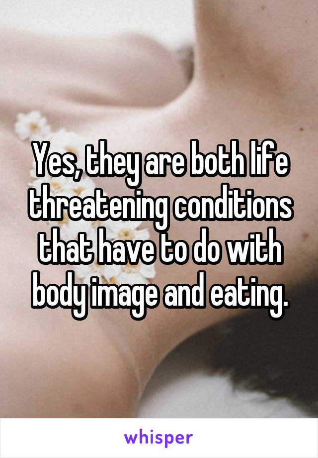 Yes, they are both life threatening conditions that have to do with body image and eating.