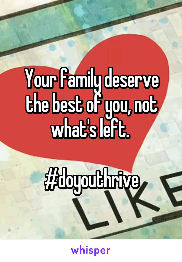 Your family deserve the best of you, not what's left. 

#doyouthrive