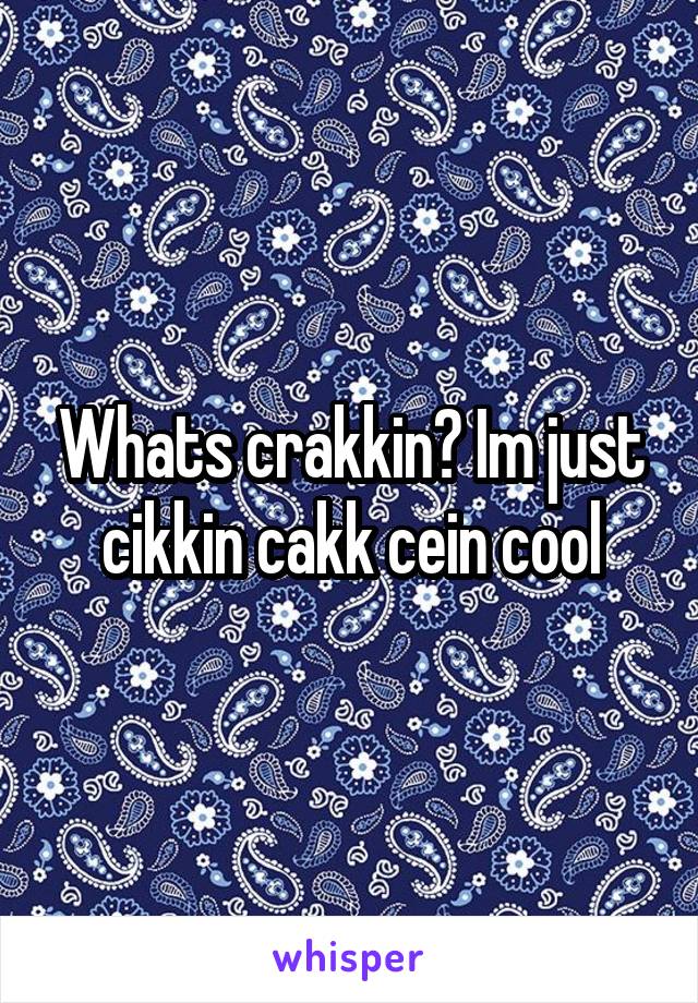 Whats crakkin? Im just cikkin cakk cein cool