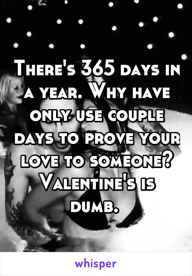 There's 365 days in a year. Why have only use couple days to prove your love to someone? Valentine's is dumb. 