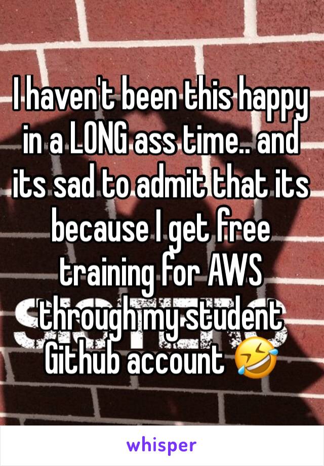 I haven't been this happy in a LONG ass time.. and its sad to admit that its because I get free training for AWS through my student Github account 🤣