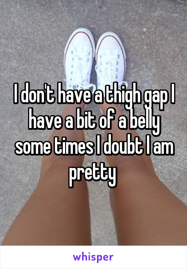 I don't have a thigh gap I have a bit of a belly some times I doubt I am pretty 