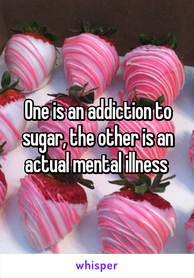 One is an addiction to sugar, the other is an actual mental illness 